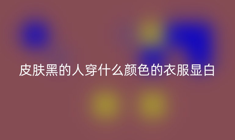 皮膚黑的人穿什么顏色的衣服顯白