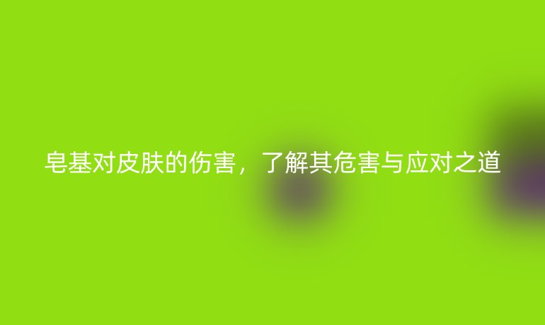 皂基對皮膚的傷害，了解其危害與應(yīng)對之道