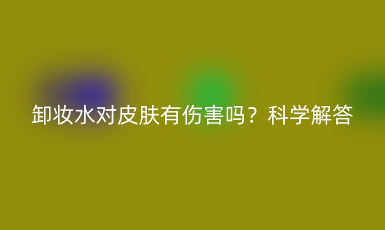 卸妝水對(duì)皮膚有傷害嗎？科學(xué)解答