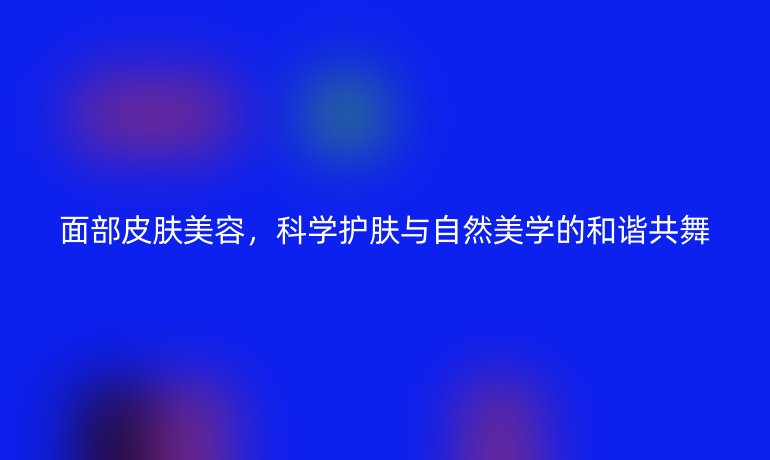 面部皮膚美容，科學(xué)護(hù)膚與自然美學(xué)的和諧共舞