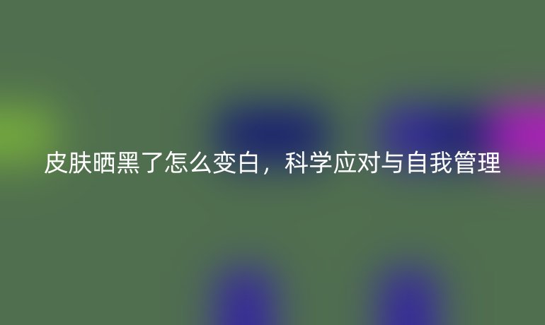 皮膚曬黑了怎么變白，科學(xué)應(yīng)對與自我管理
