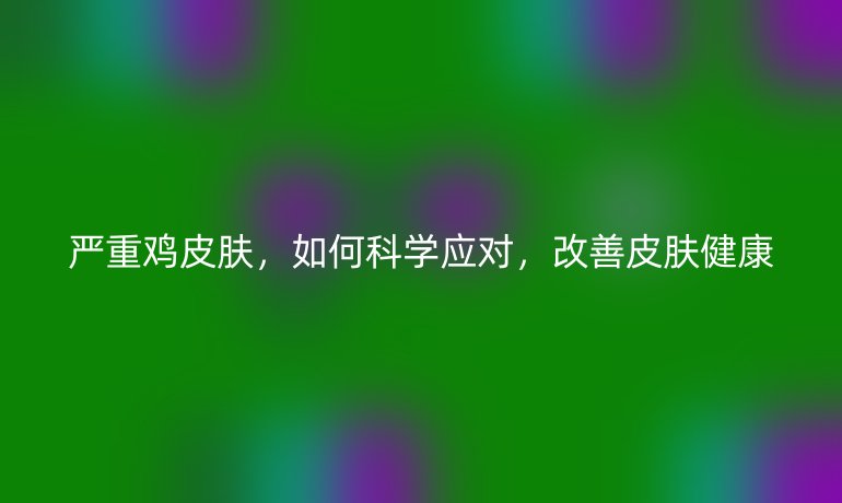 嚴(yán)重雞皮膚，如何科學(xué)應(yīng)對(duì)，改善皮膚健康