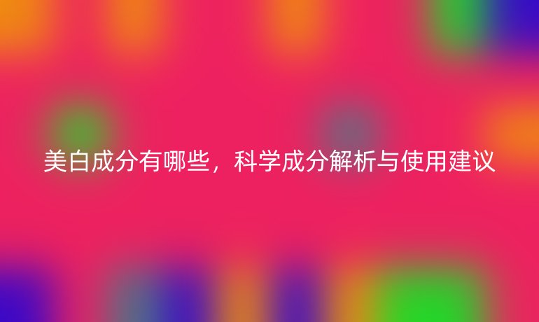 美白成分有哪些，科學(xué)成分解析與使用建議