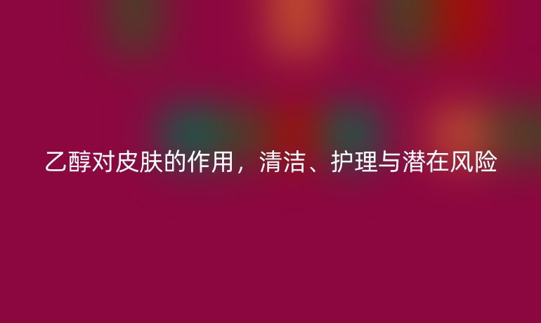 乙醇對(duì)皮膚的作用，清潔、護(hù)理與潛在風(fēng)險(xiǎn)