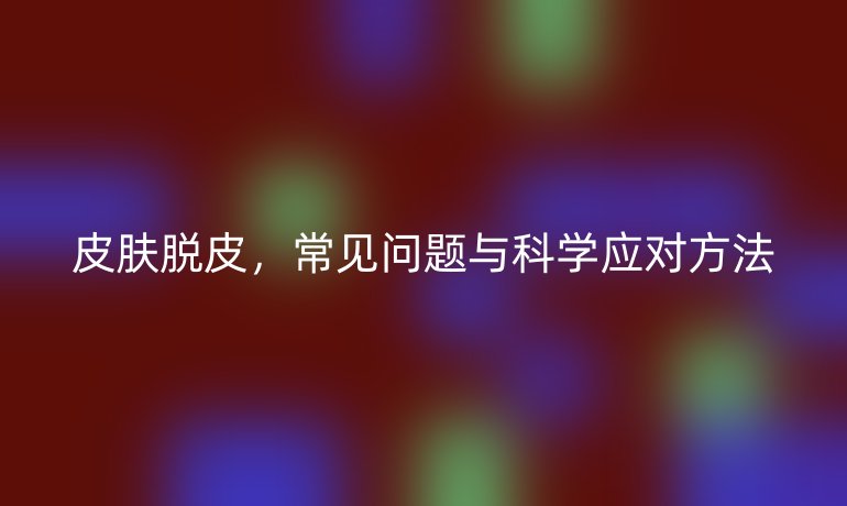 皮膚脫皮，常見問題與科學(xué)應(yīng)對(duì)方法