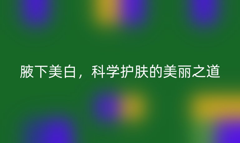 腋下美白，科學(xué)護(hù)膚的美麗之道