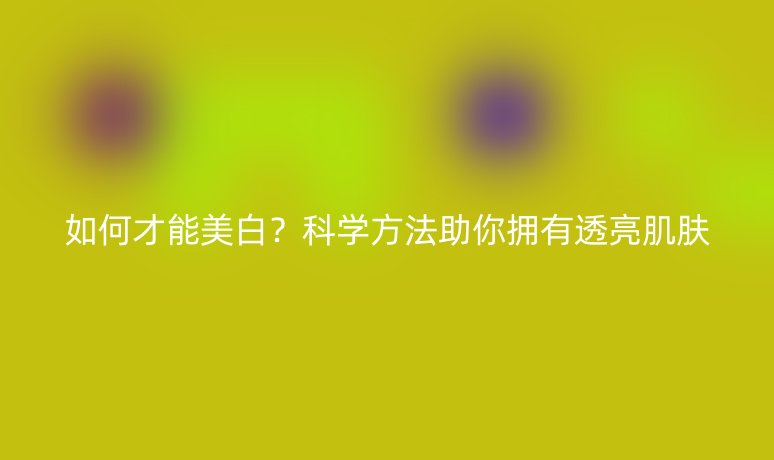 如何才能美白？科學(xué)方法助你擁有透亮肌膚