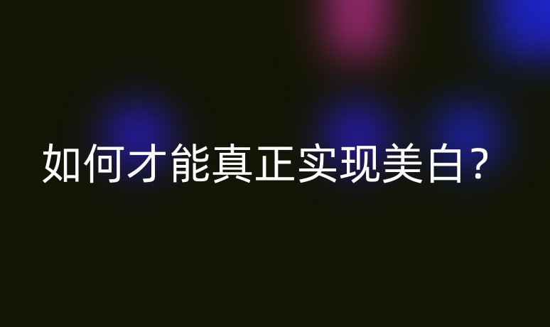 如何才能真正實(shí)現(xiàn)美白？