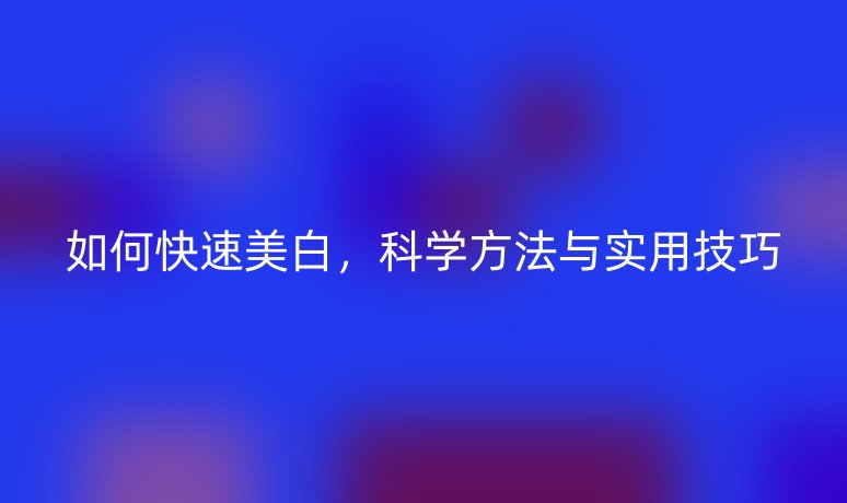 如何快速美白，科學方法與實用技巧