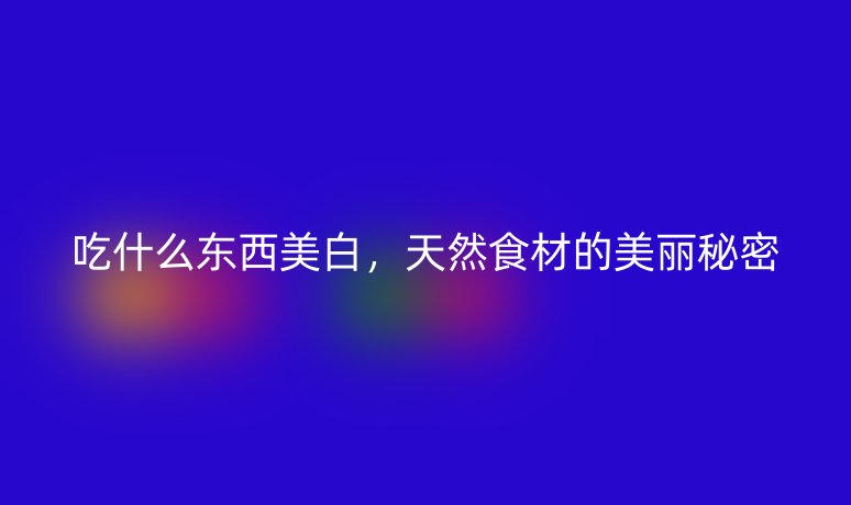 吃什么東西美白，天然食材的美麗秘密