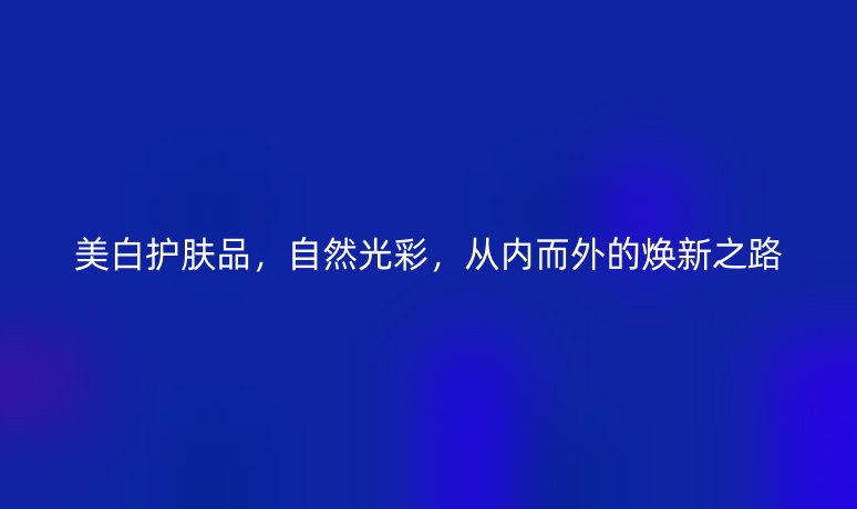 美白護(hù)膚品，自然光彩，從內(nèi)而外的煥新之路