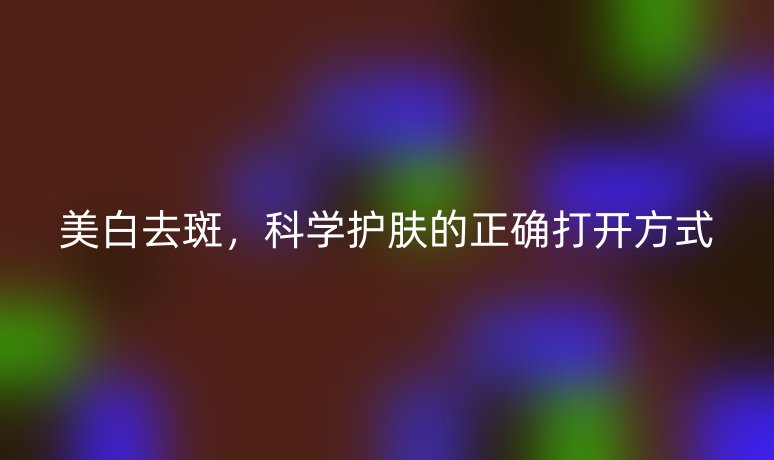 美白去斑，科學(xué)護(hù)膚的正確打開方式