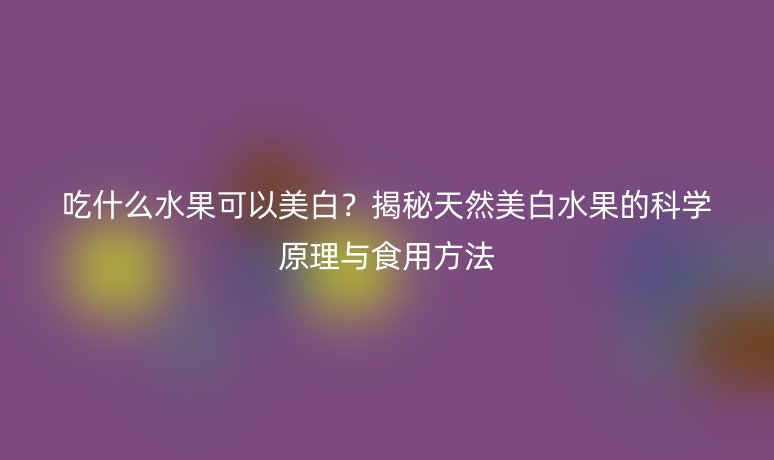 吃什么水果可以美白？揭秘天然美白水果的科學(xué)原理與食用方法