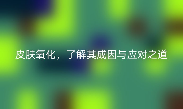 皮膚氧化，了解其成因與應(yīng)對之道