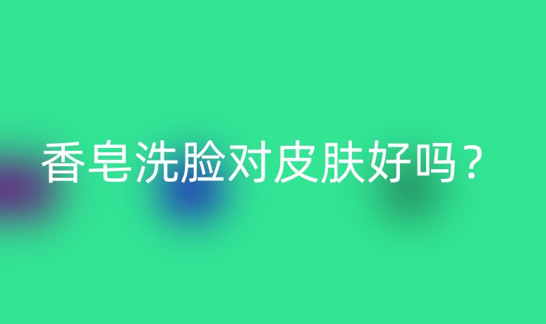 香皂洗臉對皮膚好嗎？