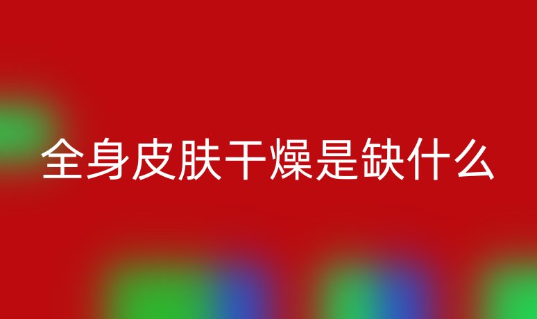 全身皮膚干燥是缺什么
