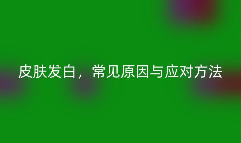 皮膚發(fā)白，常見原因與應(yīng)對方法