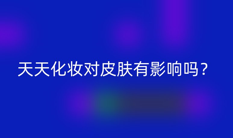 天天化妝對(duì)皮膚有影響嗎？