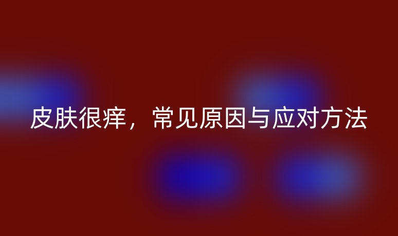 皮膚很癢，常見原因與應(yīng)對方法