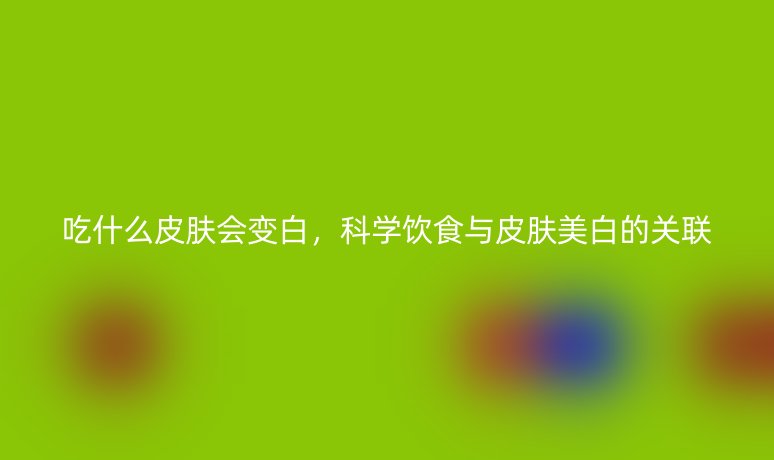 吃什么皮膚會(huì)變白，科學(xué)飲食與皮膚美白的關(guān)聯(lián)
