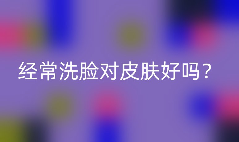 經(jīng)常洗臉對(duì)皮膚好嗎？