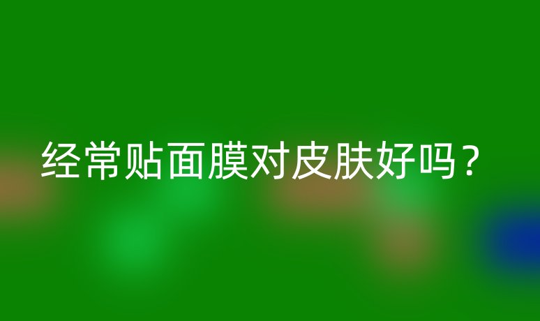 經(jīng)常貼面膜對(duì)皮膚好嗎？