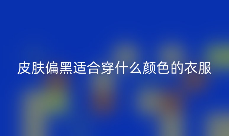 皮膚偏黑適合穿什么顏色的衣服