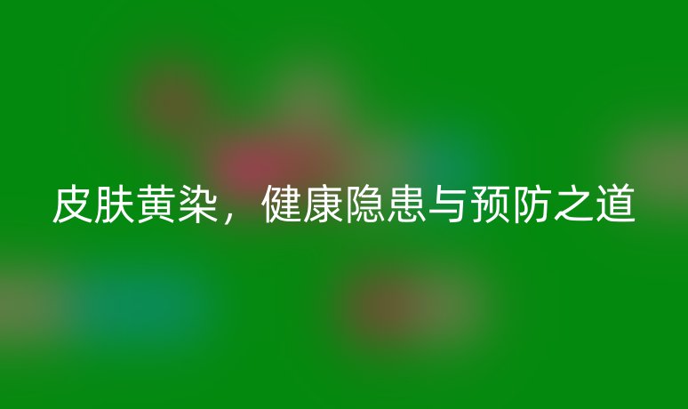 皮膚黃染，健康隱患與預(yù)防之道