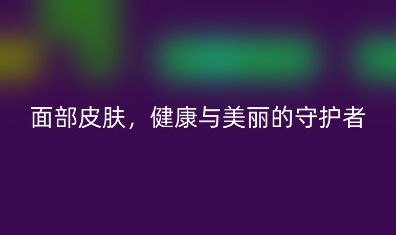 面部皮膚，健康與美麗的守護(hù)者