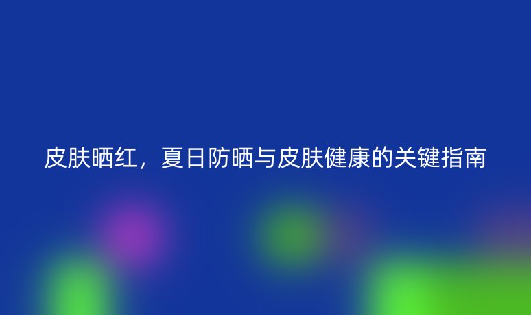 皮膚曬紅，夏日防曬與皮膚健康的關(guān)鍵指南