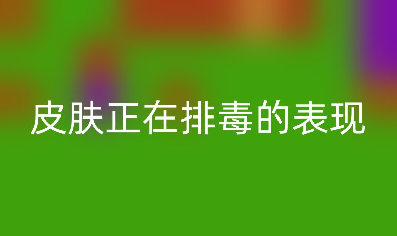 皮膚正在排毒的表現(xiàn)