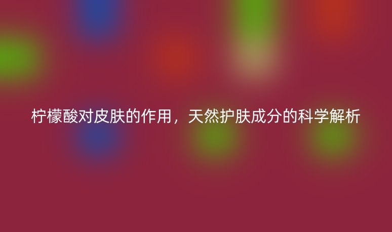 檸檬酸對皮膚的作用，天然護膚成分的科學解析
