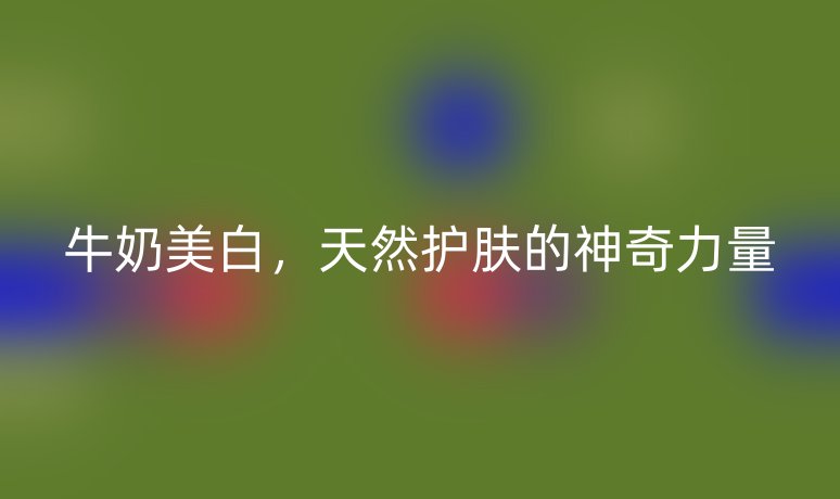 牛奶美白，天然護(hù)膚的神奇力量