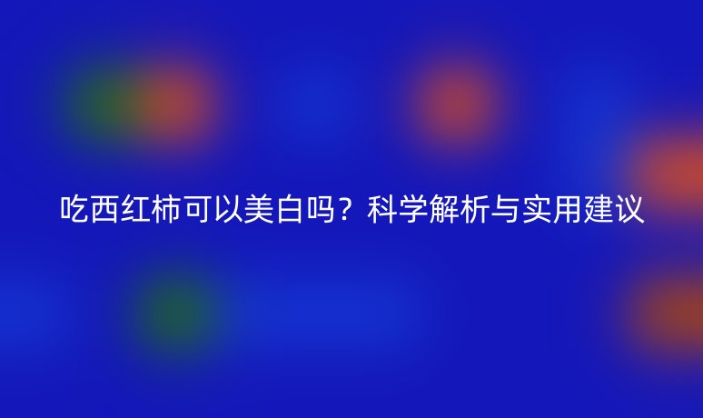 吃西紅柿可以美白嗎？科學解析與實用建議