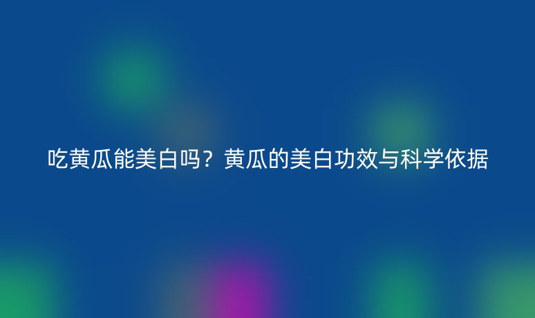 吃黃瓜能美白嗎?黃瓜的美白功效與科學依據(jù)