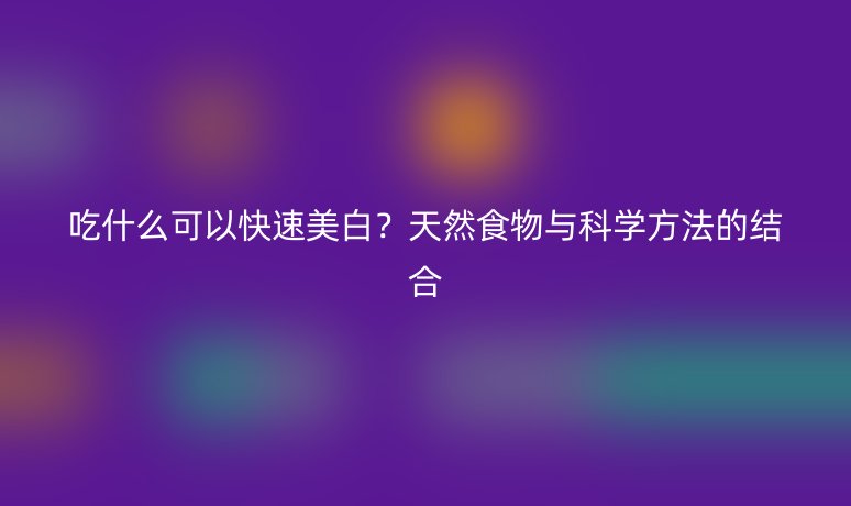 吃什么可以快速美白？天然食物與科學(xué)方法的結(jié)合