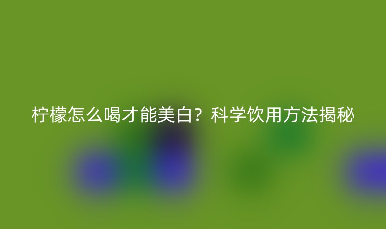 檸檬怎么喝才能美白?科學飲用方法揭秘