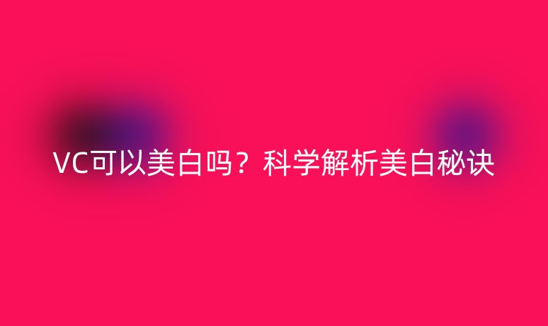 VC可以美白嗎？科學(xué)解析美白秘訣