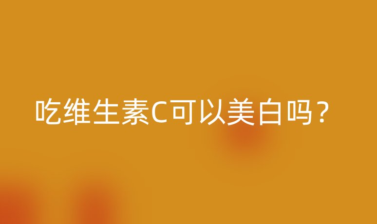 吃維生素C可以美白嗎？
