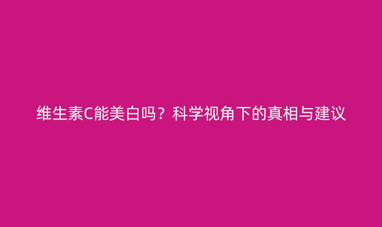 維生素C能美白嗎？科學(xué)視角下的真相與建議