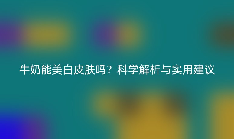 牛奶能美白皮膚嗎？科學(xué)解析與實(shí)用建議