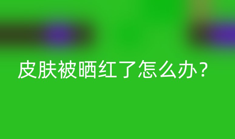 皮膚被曬紅了怎么辦？