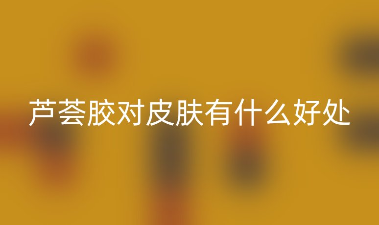 蘆薈膠對皮膚有什么好處