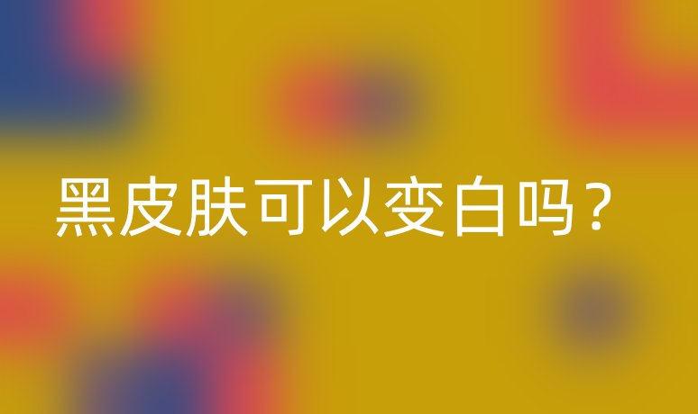 黑皮膚可以變白嗎？