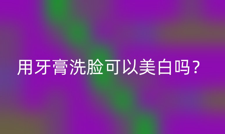 用牙膏洗臉可以美白嗎？