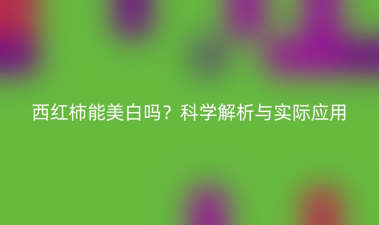 西紅柿能美白嗎？科學(xué)解析與實(shí)際應(yīng)用