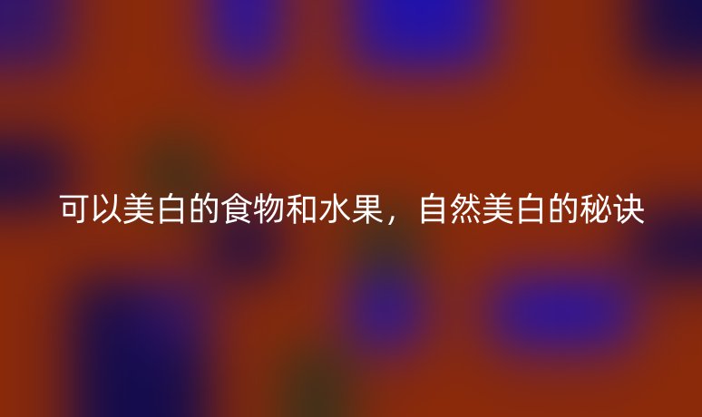 可以美白的食物和水果，自然美白的秘訣