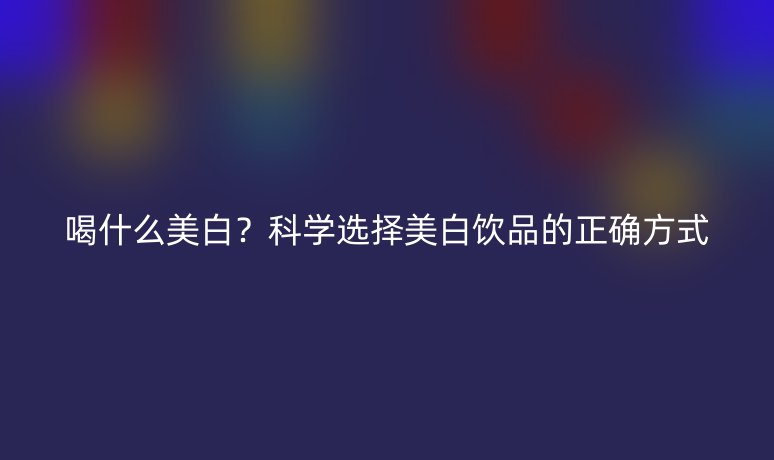 喝什么美白？科學選擇美白飲品的正確方式
