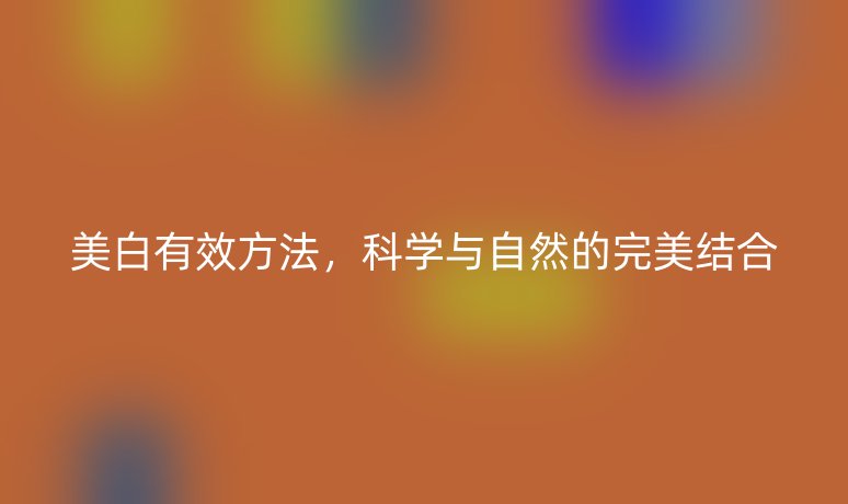 美白有效方法，科學(xué)與自然的完美結(jié)合