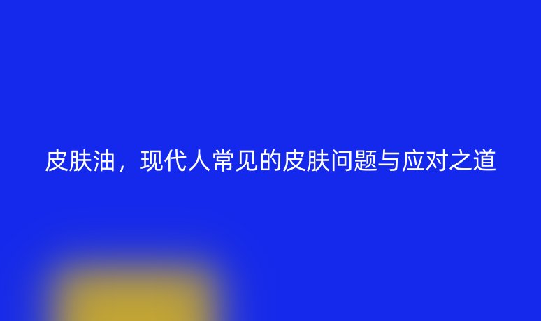 皮膚油，現(xiàn)代人常見的皮膚問題與應(yīng)對(duì)之道